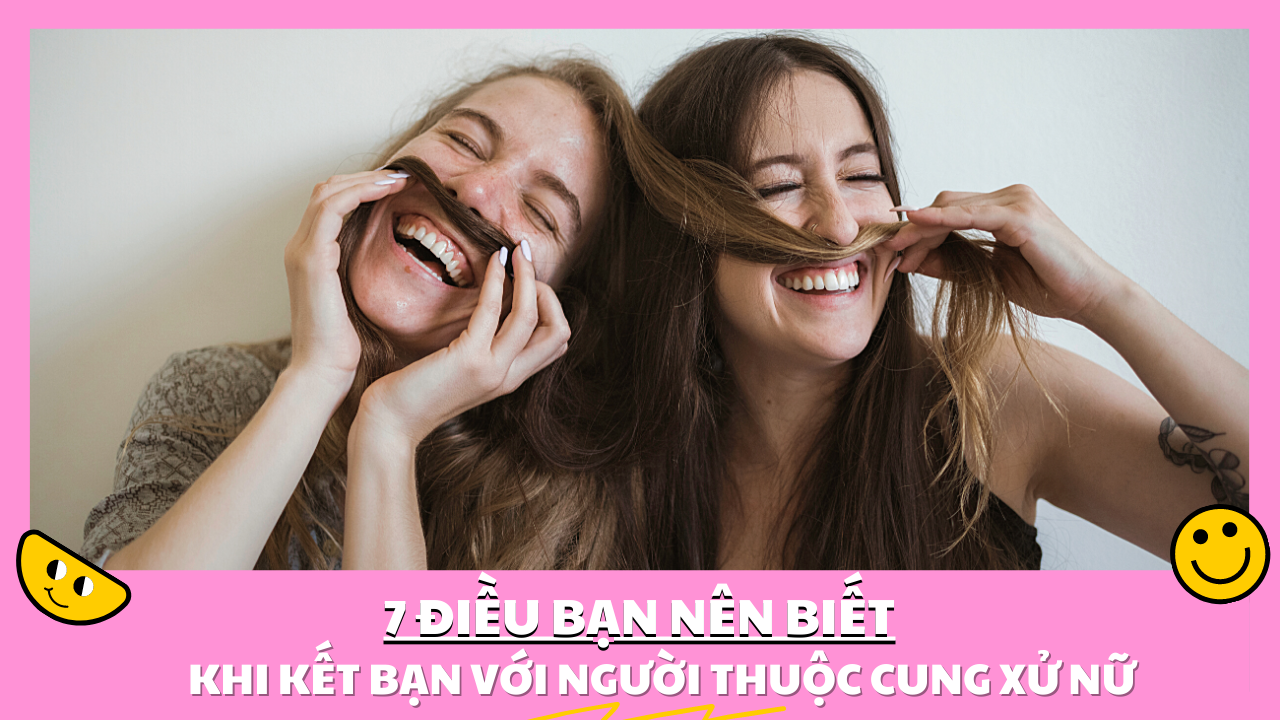 7 dieu ban nen biet khi ket ban voi nguoi thuoc cung xu nu