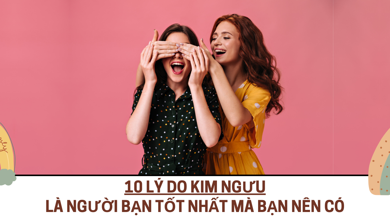 10 ly do kim nguu la nguoi ban tot nhat ma ban nen co